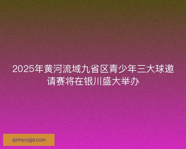 2025年黄河流域九省区青少年三大球邀请赛将在银川盛大举办