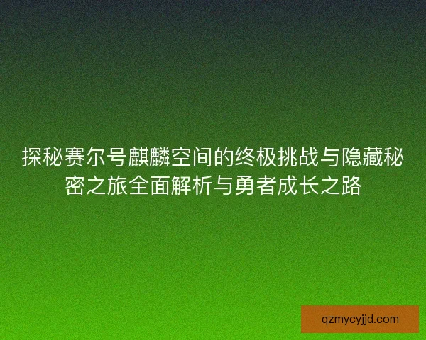 探秘赛尔号麒麟空间的终极挑战与隐藏秘密之旅全面解析与勇者成长之路