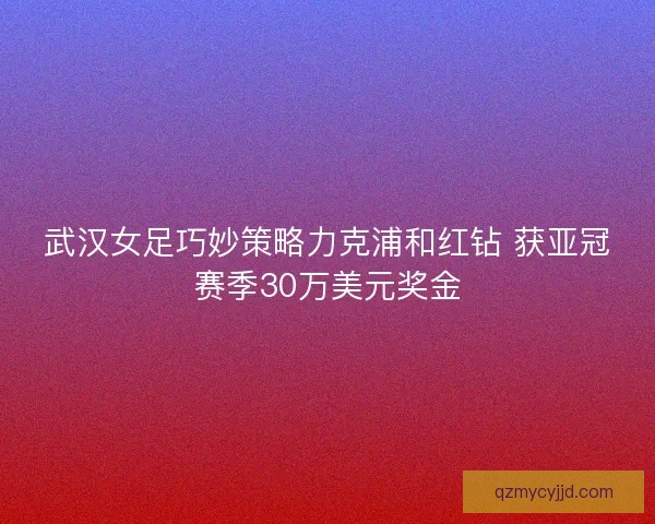 武汉女足巧妙策略力克浦和红钻 获亚冠赛季30万美元奖金