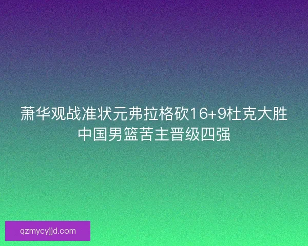 萧华观战准状元弗拉格砍16+9杜克大胜中国男篮苦主晋级四强