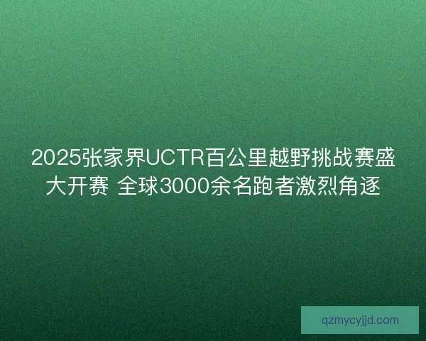 2025张家界UCTR百公里越野挑战赛盛大开赛 全球3000余名跑者激烈角逐