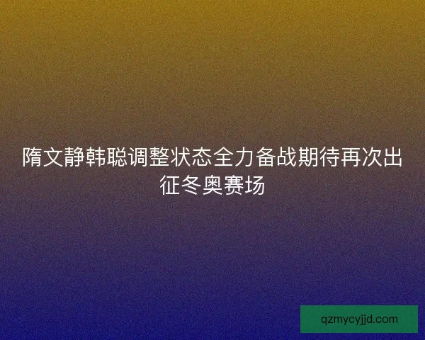 隋文静韩聪调整状态全力备战期待再次出征冬奥赛场