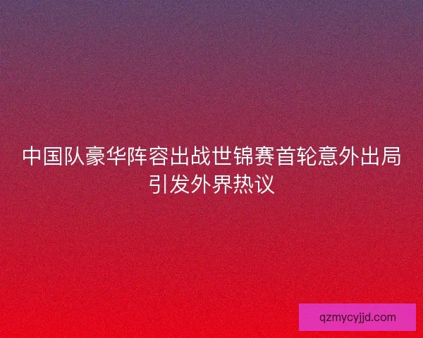 中国队豪华阵容出战世锦赛首轮意外出局引发外界热议