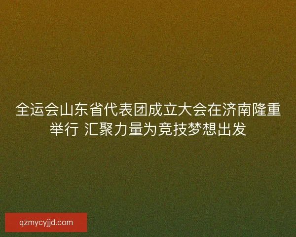 全运会山东省代表团成立大会在济南隆重举行 汇聚力量为竞技梦想出发 全运会山东省代表团成立大会在济南隆重举行 汇聚力量为竞技梦想出发
