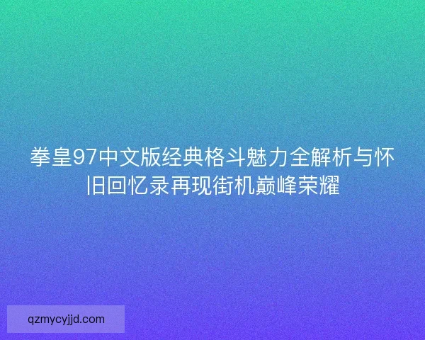 拳皇97中文版经典格斗魅力全解析与怀旧回忆录再现街机巅峰荣耀 拳皇97中文版经典格斗魅力全解析与怀旧回忆录再现街机巅峰荣耀