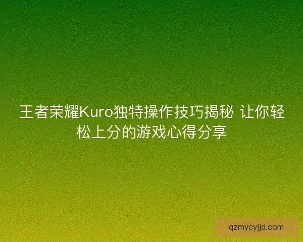 王者荣耀Kuro独特操作技巧揭秘 让你轻松上分的游戏心得分享 王者荣耀Kuro独特操作技巧揭秘 让你轻松上分的游戏心得分享