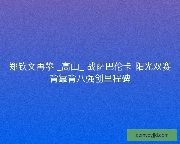 郑钦文再攀 _高山_ 战萨巴伦卡 阳光双赛背靠背八强创里程碑