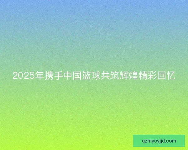 2025年携手中国篮球共筑辉煌精彩回忆
