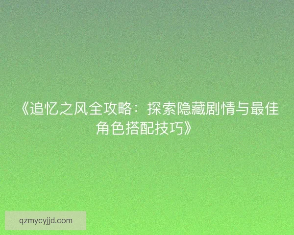《追忆之风全攻略：探索隐藏剧情与最佳角色搭配技巧》