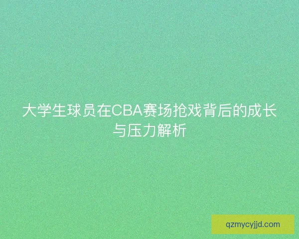 大学生球员在CBA赛场抢戏背后的成长与压力解析