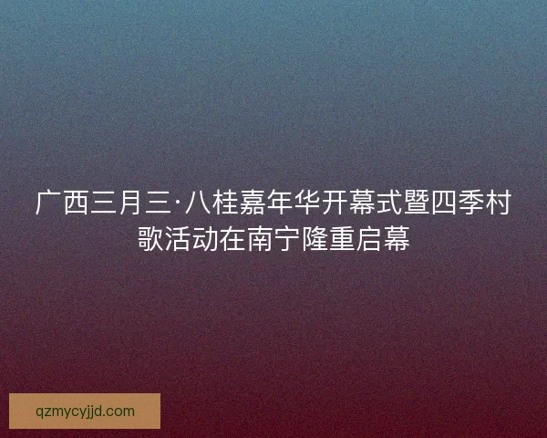 广西三月三·八桂嘉年华开幕式暨四季村歌活动在南宁隆重启幕 广西三月三·八桂嘉年华开幕式暨四季村歌活动在南宁隆重启幕