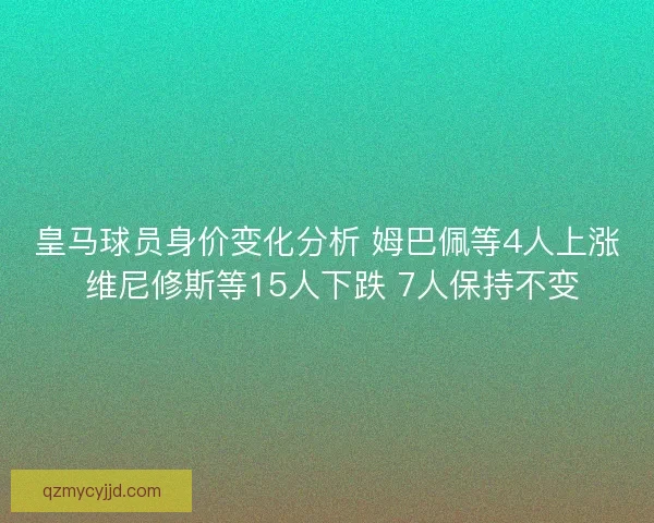 皇马球员身价变化分析 姆巴佩等4人上涨 维尼修斯等15人下跌 7人保持不变 皇马球员身价变化分析 姆巴佩等4人上涨 维尼修斯等15人下跌 7人保持不变