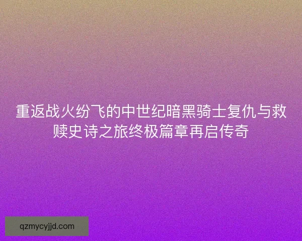 重返战火纷飞的中世纪暗黑骑士复仇与救赎史诗之旅终极篇章再启传奇