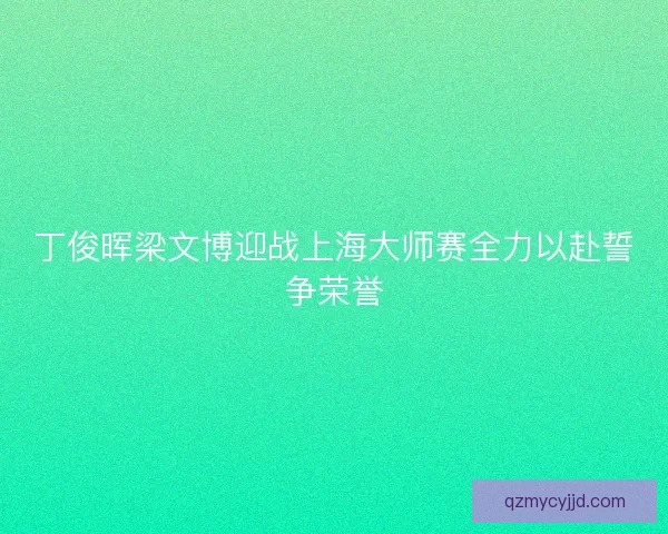 丁俊晖梁文博迎战上海大师赛全力以赴誓争荣誉
