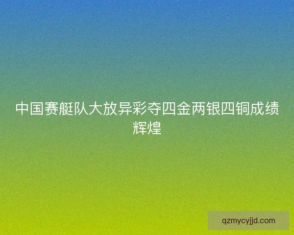 中国赛艇队大放异彩夺四金两银四铜成绩辉煌