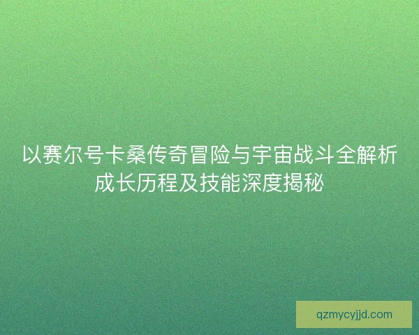 以赛尔号卡桑传奇冒险与宇宙战斗全解析成长历程及技能深度揭秘