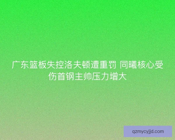 广东篮板失控洛夫顿遭重罚 同曦核心受伤首钢主帅压力增大