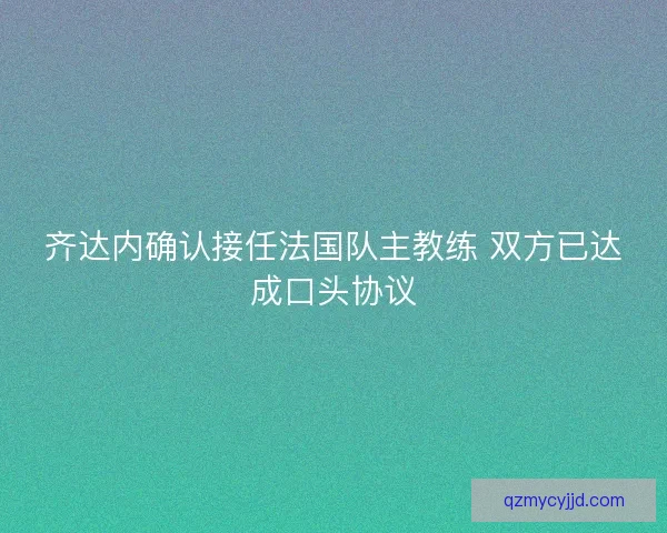 齐达内确认接任法国队主教练 双方已达成口头协议 齐达内确认接任法国队主教练 双方已达成口头协议