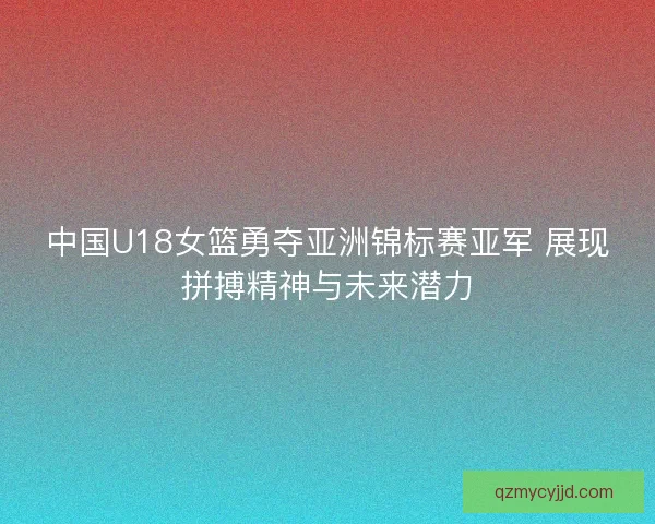 中国U18女篮勇夺亚洲锦标赛亚军 展现拼搏精神与未来潜力