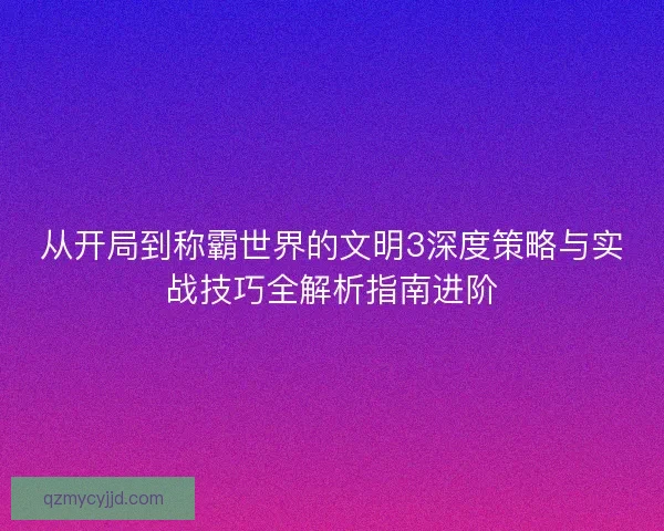 从开局到称霸世界的文明3深度策略与实战技巧全解析指南进阶 从开局到称霸世界的文明3深度策略与实战技巧全解析指南进阶