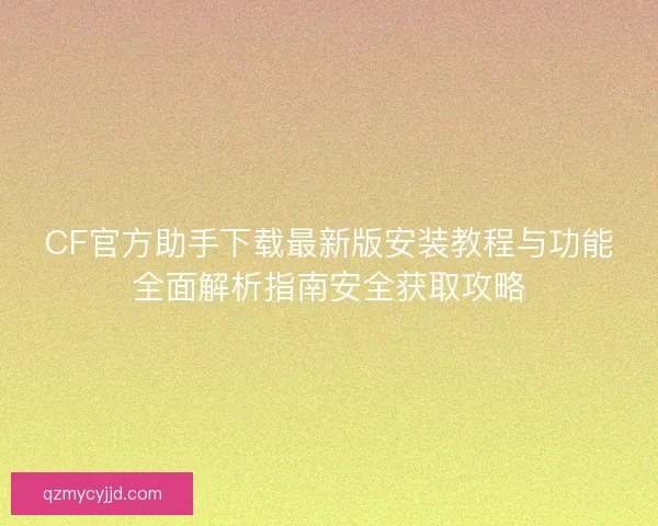 CF官方助手下载最新版安装教程与功能全面解析指南安全获取攻略 CF官方助手下载最新版安装教程与功能全面解析指南安全获取攻略