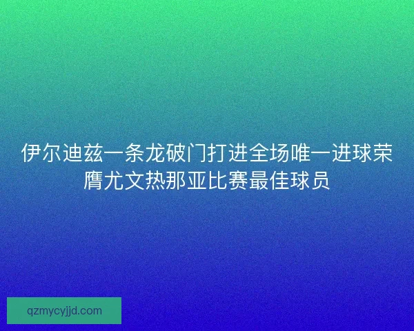 伊尔迪兹一条龙破门打进全场唯一进球荣膺尤文热那亚比赛最佳球员