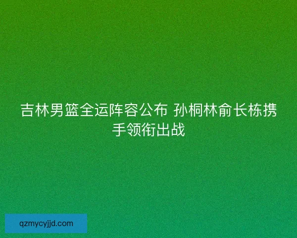 吉林男篮全运阵容公布 孙桐林俞长栋携手领衔出战
