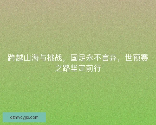 跨越山海与挑战，国足永不言弃，世预赛之路坚定前行