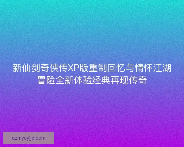 新仙剑奇侠传XP版重制回忆与情怀江湖冒险全新体验经典再现传奇