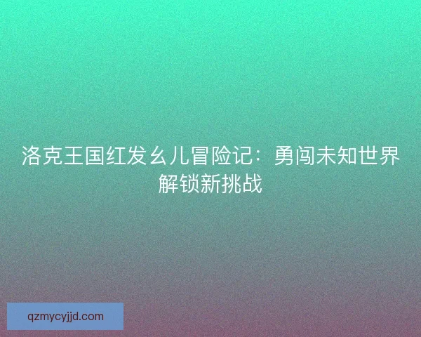 洛克王国红发幺儿冒险记：勇闯未知世界解锁新挑战