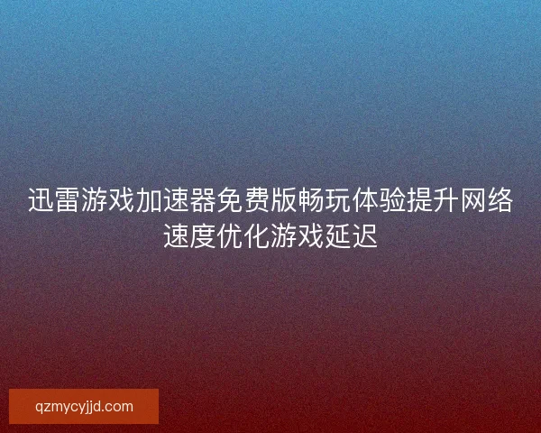 迅雷游戏加速器免费版畅玩体验提升网络速度优化游戏延迟