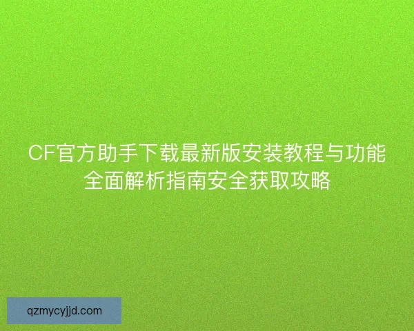 CF官方助手下载最新版安装教程与功能全面解析指南安全获取攻略 CF官方助手下载最新版安装教程与功能全面解析指南安全获取攻略