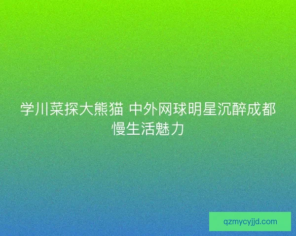 学川菜探大熊猫 中外网球明星沉醉成都慢生活魅力