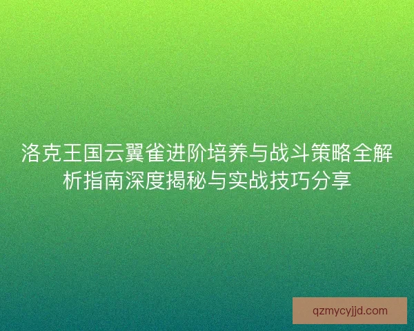 洛克王国云翼雀进阶培养与战斗策略全解析指南深度揭秘与实战技巧分享