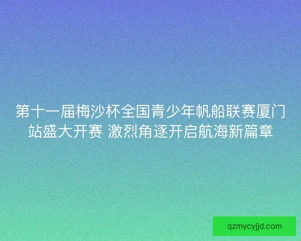第十一届梅沙杯全国青少年帆船联赛厦门站盛大开赛 激烈角逐开启航海新篇章