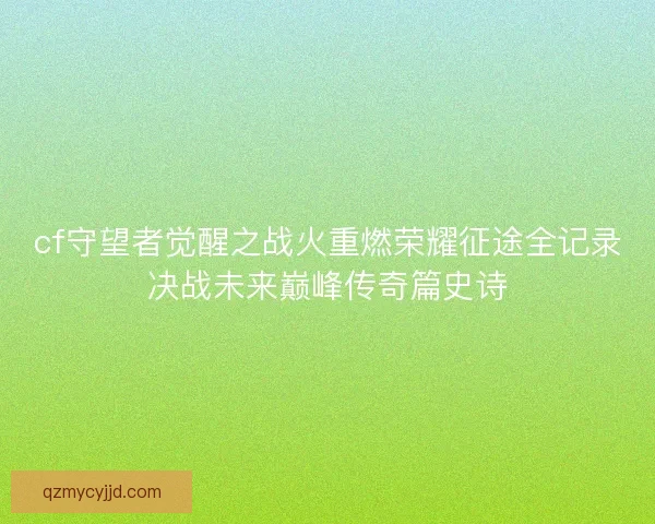 cf守望者觉醒之战火重燃荣耀征途全记录决战未来巅峰传奇篇史诗 cf守望者觉醒之战火重燃荣耀征途全记录决战未来巅峰传奇篇史诗