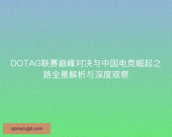 DOTAG联赛巅峰对决与中国电竞崛起之路全景解析与深度观察 DOTAG联赛巅峰对决与中国电竞崛起之路全景解析与深度观察