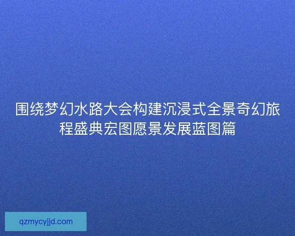 围绕梦幻水路大会构建沉浸式全景奇幻旅程盛典宏图愿景发展蓝图篇