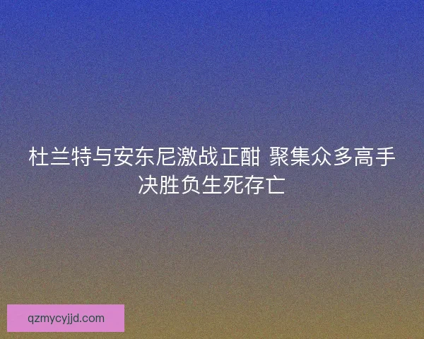 杜兰特与安东尼激战正酣 聚集众多高手决胜负生死存亡