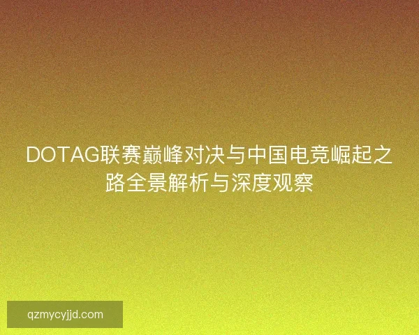 DOTAG联赛巅峰对决与中国电竞崛起之路全景解析与深度观察 DOTAG联赛巅峰对决与中国电竞崛起之路全景解析与深度观察
