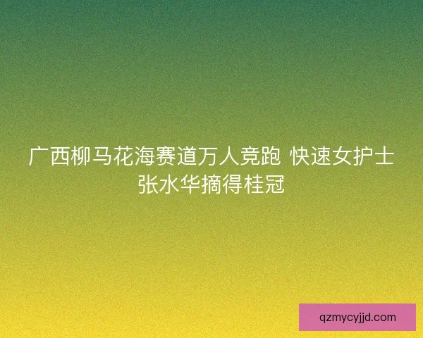广西柳马花海赛道万人竞跑 快速女护士张水华摘得桂冠 广西柳马花海赛道万人竞跑 快速女护士张水华摘得桂冠